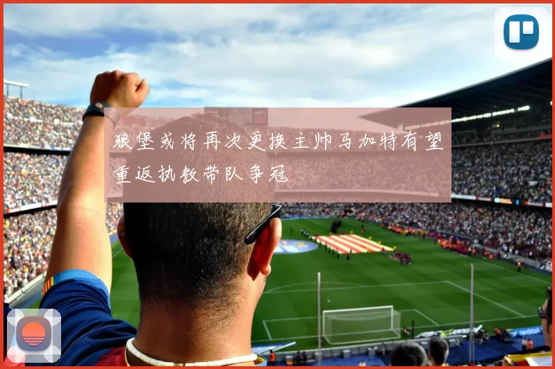 狼堡或将再次更换主帅马加特有望重返执教带队争冠