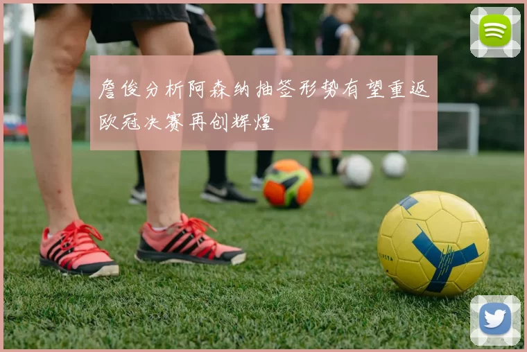 詹俊分析阿森纳抽签形势有望重返欧冠决赛再创辉煌