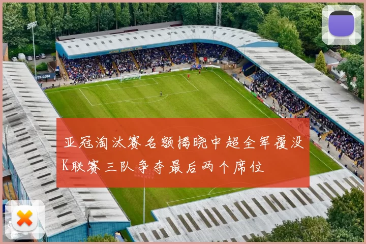 亚冠淘汰赛名额揭晓中超全军覆没K联赛三队争夺最后两个席位