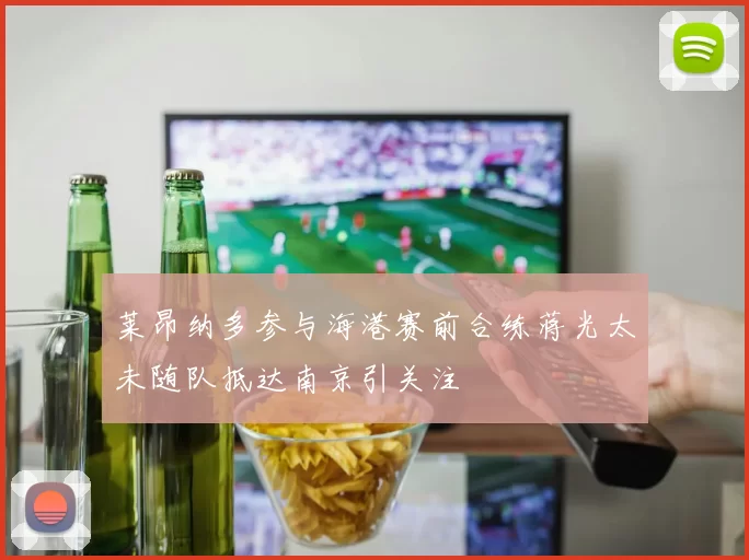 莱昂纳多参与海港赛前合练蒋光太未随队抵达南京引关注