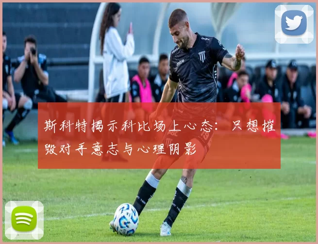斯科特揭示科比场上心态：只想摧毁对手意志与心理阴影