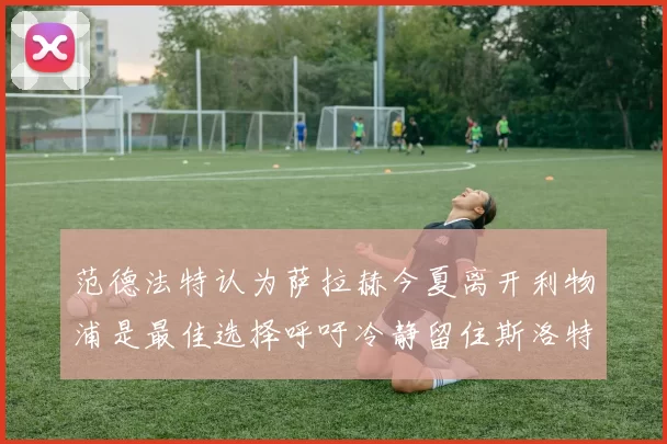 范德法特认为萨拉赫今夏离开利物浦是最佳选择呼吁冷静留住斯洛特
