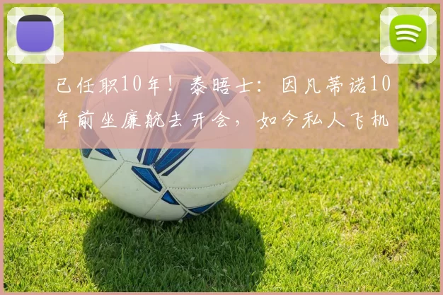 已任职10年！泰晤士：因凡蒂诺10年前坐廉航去开会，如今私人飞机