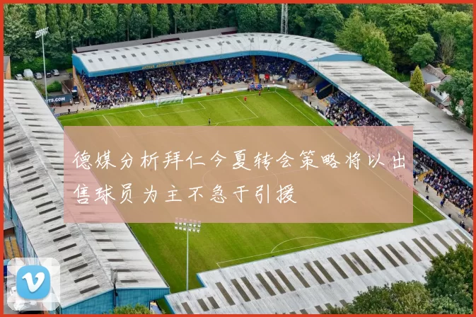 德媒分析拜仁今夏转会策略将以出售球员为主不急于引援