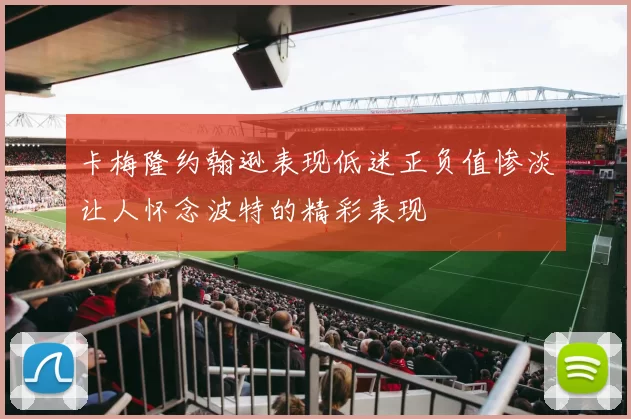 卡梅隆约翰逊表现低迷正负值惨淡让人怀念波特的精彩表现