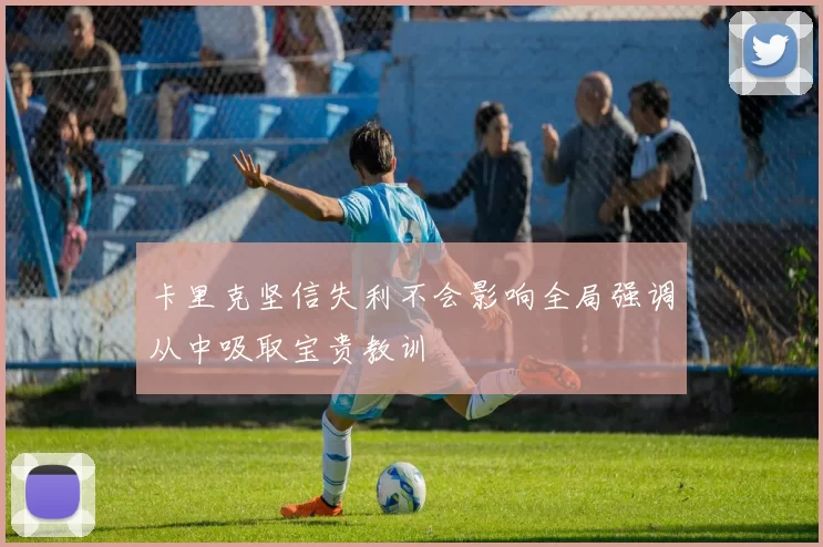 卡里克坚信失利不会影响全局强调从中吸取宝贵教训