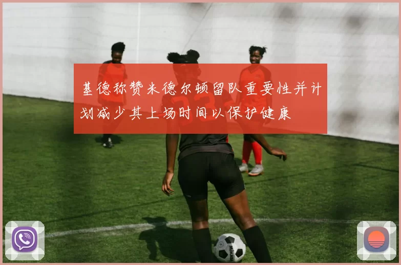 基德称赞米德尔顿留队重要性并计划减少其上场时间以保护健康