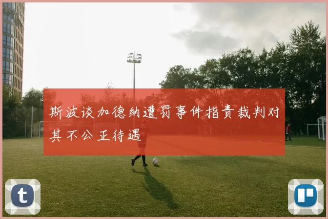 斯波谈加德纳遭罚事件指责裁判对其不公正待遇