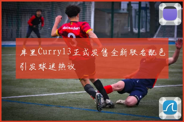 库里Curry13正式发售全新联名配色引发球迷热议